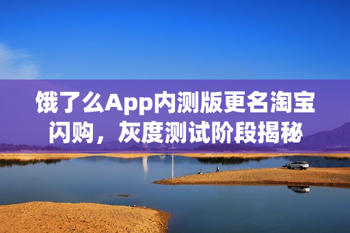 饿了么App内测版更名淘宝闪购，灰度测试阶段揭秘