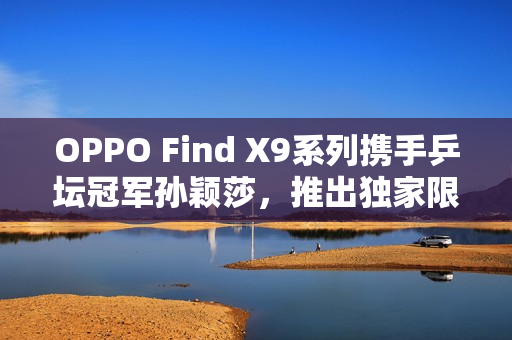 OPPO Find X9系列携手乒坛冠军孙颖莎,推出独家限定礼盒庆祝胜利! OPPO Find X9系列携手乒坛冠军孙颖莎,推出独家限定礼盒庆祝胜利!
