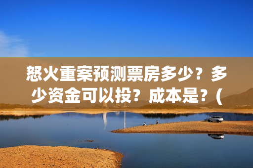 怒火重案预测票房多少？多少资金可以投？成本是？(怒火重案测评)