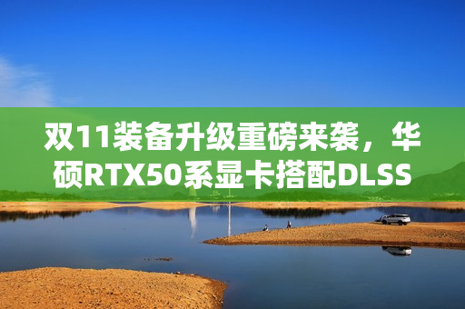 双11装备升级重磅来袭，华硕RTX50系显卡搭配DLSS技术，游戏帧数翻倍！