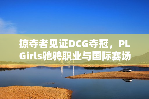 掠夺者见证DCG夺冠，PLGirls驰骋职业与国际赛场