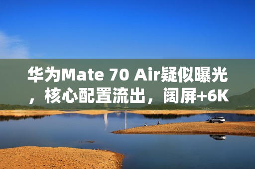 华为Mate 70 Air疑似曝光,核心配置流出,阔屏+6K分辨率+大电池成亮点 华为Mate 70 Air疑似曝光,核心配置流出,阔屏+6K分辨率+大电池成亮点