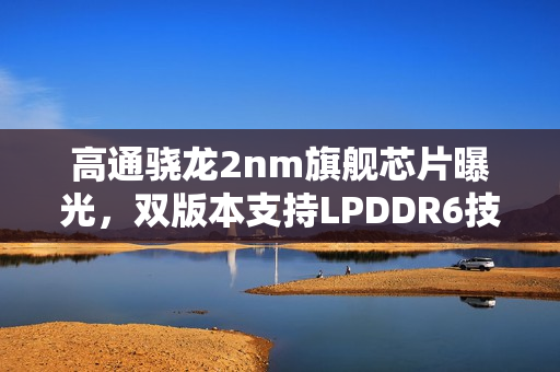 高通骁龙2nm旗舰芯片曝光，双版本支持LPDDR6技术揭秘