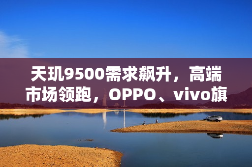 天玑9500需求飙升，高端市场领跑，OPPO、vivo旗舰热销
