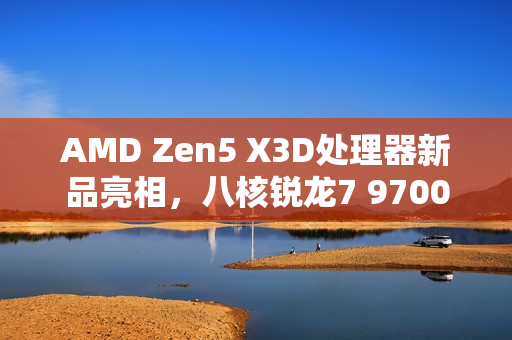 AMD Zen5 X3D处理器新品亮相，八核锐龙7 9700X3D震撼登场