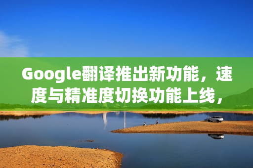 Google翻译推出新功能，速度与精准度切换功能上线，部分iPhone用户率先体验！