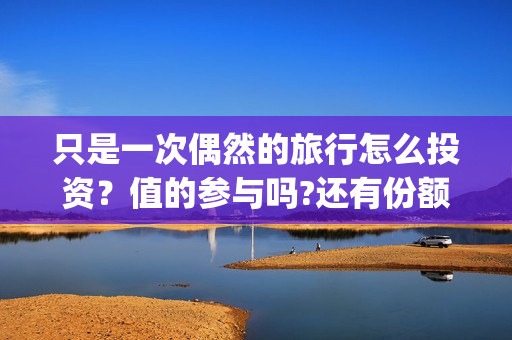 只是一次偶然的旅行怎么投资?值的参与吗?还有份额吗?(只是一次偶然的旅行演员表) 只是一次偶然的旅行怎么投资?值的参与吗?还有份额吗?(只是一次偶然的旅行演员表)