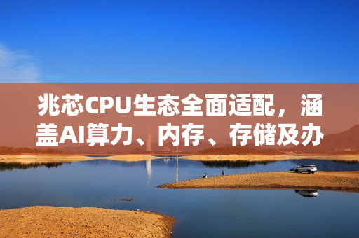 兆芯CPU生态全面适配，涵盖AI算力、内存、存储及办公软件等重磅产品爆发！