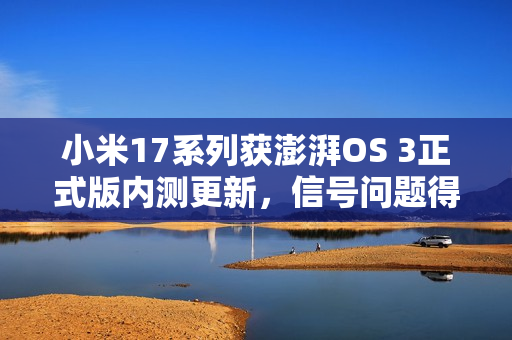小米17系列获澎湃OS 3正式版内测更新，信号问题得到解决