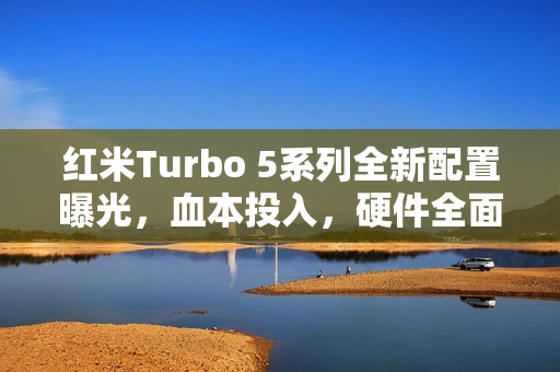 红米Turbo 5系列全新配置曝光,血本投入,硬件全面无短板? 红米Turbo 5系列全新配置曝光,血本投入,硬件全面无短板?