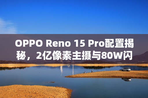 OPPO Reno 15 Pro配置揭秘，2亿像素主摄与80W闪充的融合