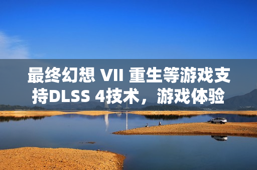 最终幻想 VII 重生等游戏支持DLSS 4技术,游戏体验再升级 最终幻想 VII 重生等游戏支持DLSS 4技术,游戏体验再升级