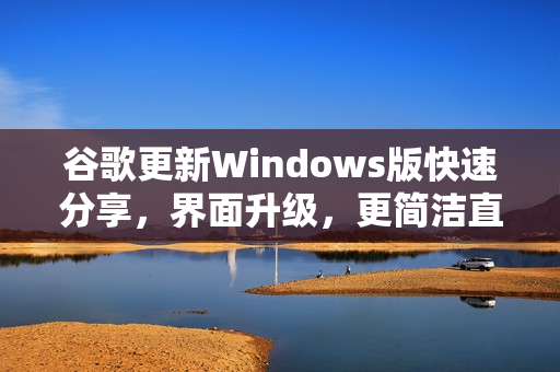 谷歌更新Windows版快速分享，界面升级，更简洁直观体验