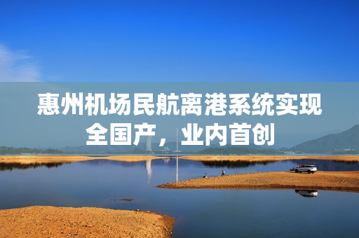 惠州机场民航离港系统实现全国产，业内首创