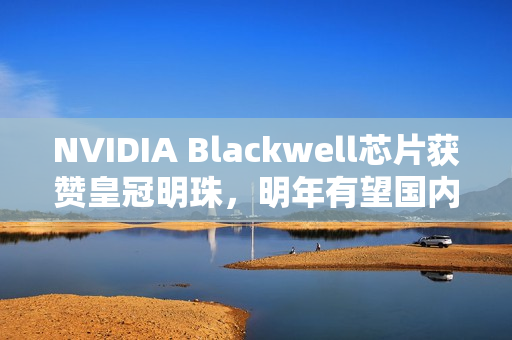NVIDIA Blackwell芯片获赞皇冠明珠,明年有望国内销售 NVIDIA Blackwell芯片获赞皇冠明珠,明年有望国内销售