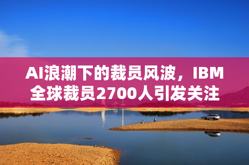 AI浪潮下的裁员风波，IBM全球裁员2700人引发关注
