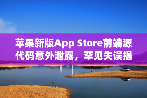 苹果新版App Store前端源代码意外泄露，罕见失误揭秘