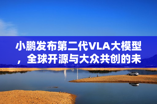 小鹏发布第二代VLA大模型，全球开源与大众共创的未来