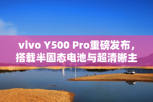 vivo Y500 Pro重磅发布,搭载半固态电池与超清晰主摄,续航与影像双升级! vivo Y500 Pro重磅发布,搭载半固态电池与超清晰主摄,续航与影像双升级!