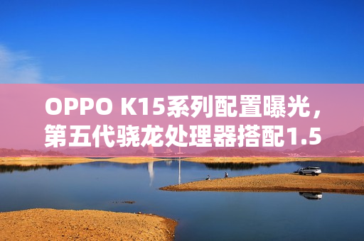 OPPO K15系列配置曝光,第五代骁龙处理器搭配1.5K高清屏幕亮相 OPPO K15系列配置曝光,第五代骁龙处理器搭配1.5K高清屏幕亮相