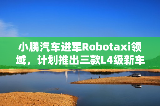 小鹏汽车进军Robotaxi领域,计划推出三款L4级新车,预计于2026年亮相 小鹏汽车进军Robotaxi领域,计划推出三款L4级新车,预计于2026年亮相