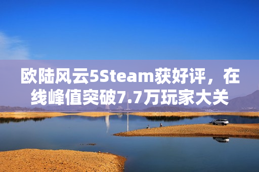 欧陆风云5Steam获好评，在线峰值突破7.7万玩家大关