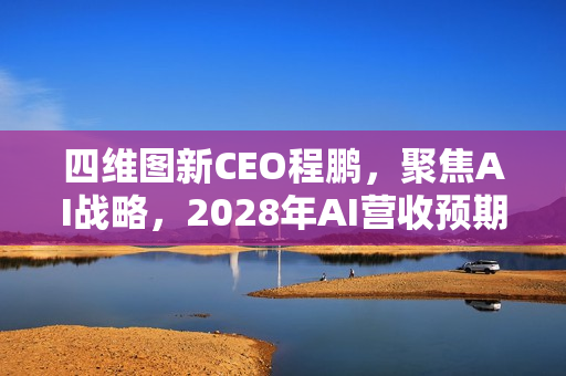 四维图新CEO程鹏，聚焦AI战略，2028年AI营收预期占比七成