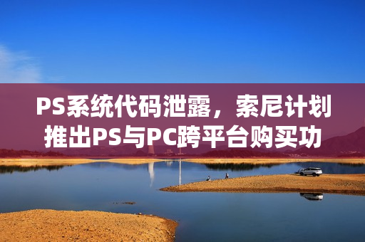 PS系统代码泄露,索尼计划推出PS与PC跨平台购买功能 PS系统代码泄露,索尼计划推出PS与PC跨平台购买功能