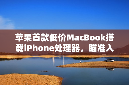 苹果首款低价MacBook搭载iPhone处理器,瞄准入门Windows PC市场! 苹果首款低价MacBook搭载iPhone处理器,瞄准入门Windows PC市场!