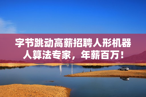 字节跳动高薪招聘人形机器人算法专家，年薪百万！