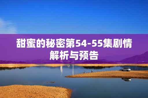 甜蜜的秘密第54-55集剧情解析与预告