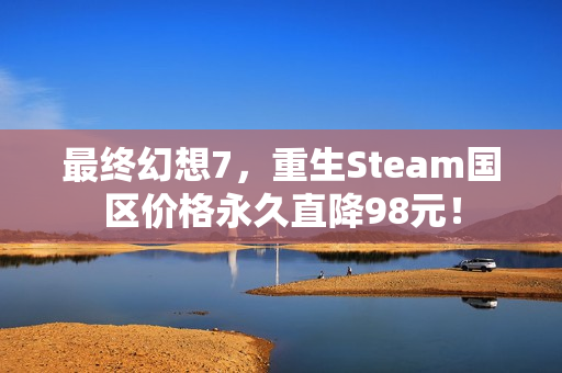 最终幻想7,重生Steam国区价格永久直降98元! 最终幻想7,重生Steam国区价格永久直降98元!