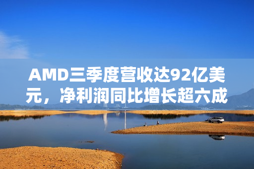 AMD三季度营收达92亿美元,净利润同比增长超六成 AMD三季度营收达92亿美元,净利润同比增长超六成