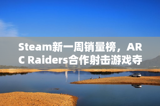 Steam新一周销量榜，ARC Raiders合作射击游戏夺魁