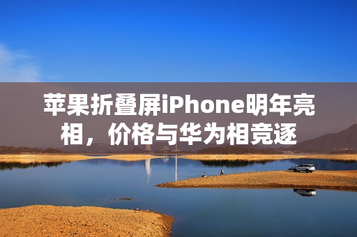 苹果折叠屏iPhone明年亮相，价格与华为相竞逐