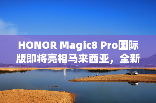 HONOR Magic8 Pro国际版即将亮相马来西亚，全新旗舰抢先预热！