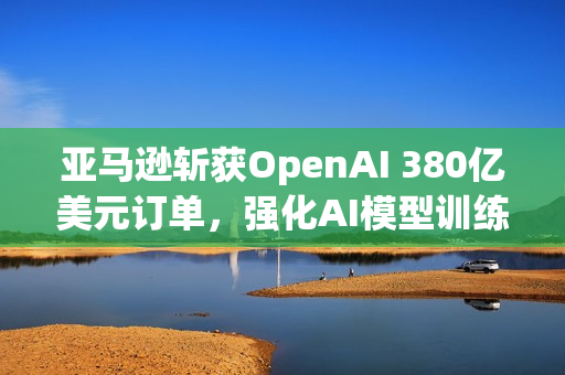 亚马逊斩获OpenAI 380亿美元订单,强化AI模型训练战略布局 亚马逊斩获OpenAI 380亿美元订单,强化AI模型训练战略布局