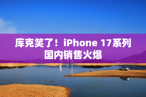 库克笑了!iPhone 17系列国内销售火爆 库克笑了!iPhone 17系列国内销售火爆
