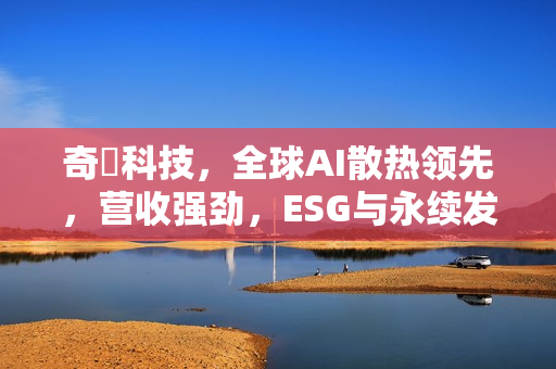 奇鋐科技，全球AI散热领先，营收强劲，ESG与永续发展双轨并进