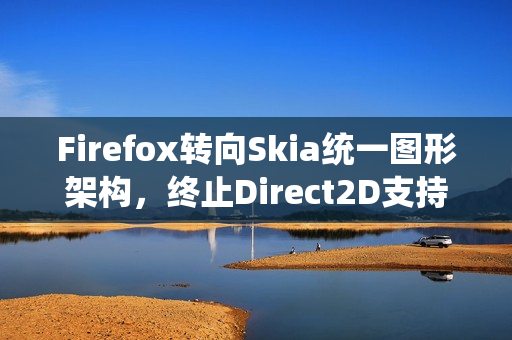 Firefox转向Skia统一图形架构，终止Direct2D支持