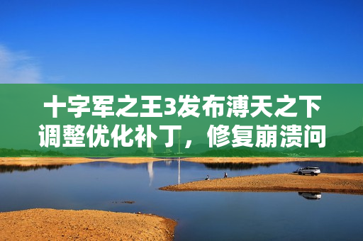 十字军之王3发布溥天之下调整优化补丁，修复崩溃问题并新增王朝功能