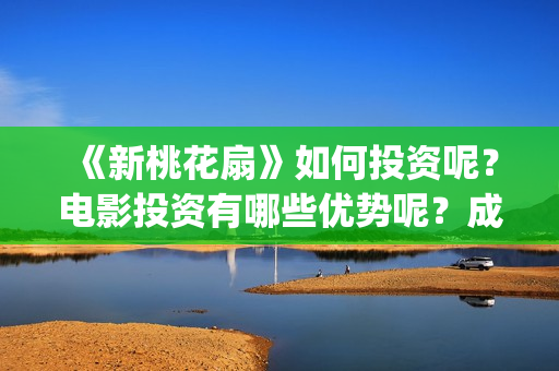 《新桃花扇》如何投资呢？电影投资有哪些优势呢？成本多少的呢？(新桃花扇电影上映了吗)