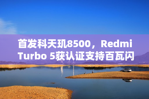 首发科天玑8500，Redmi Turbo 5获认证支持百瓦闪充