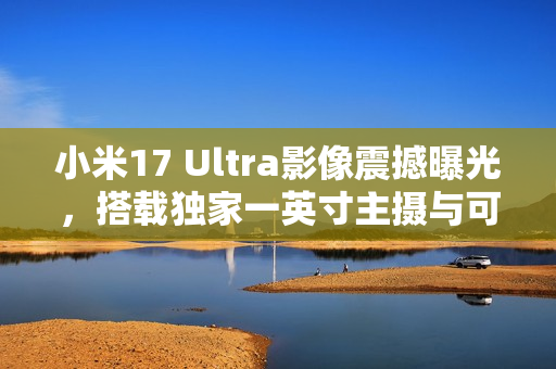 小米17 Ultra影像震撼曝光,搭载独家一英寸主摄与可变长焦技术 小米17 Ultra影像震撼曝光,搭载独家一英寸主摄与可变长焦技术