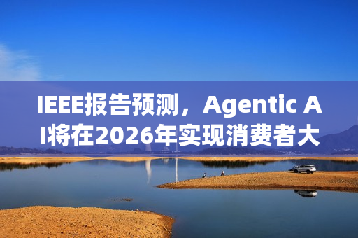 IEEE报告预测,Agentic AI将在2026年实现消费者大众化普及 IEEE报告预测,Agentic AI将在2026年实现消费者大众化普及