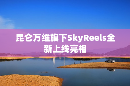 昆仑万维旗下SkyReels全新上线亮相