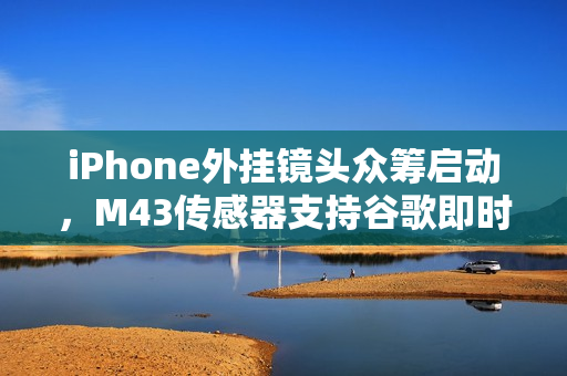 iPhone外挂镜头众筹启动,M43传感器支持谷歌即时生成式编辑功能 iPhone外挂镜头众筹启动,M43传感器支持谷歌即时生成式编辑功能