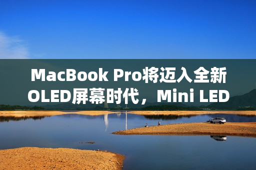 MacBook Pro将迈入全新OLED屏幕时代，Mini LED时代的终结