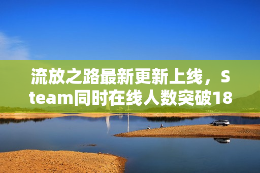 流放之路最新更新上线，Steam同时在线人数突破18万高峰