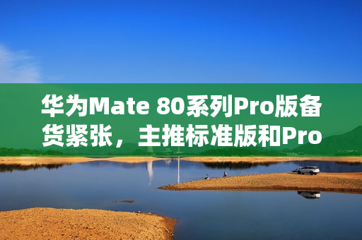 华为Mate 80系列Pro版备货紧张,主推标准版和Pro+版本亮相在即 华为Mate 80系列Pro版备货紧张,主推标准版和Pro+版本亮相在即
